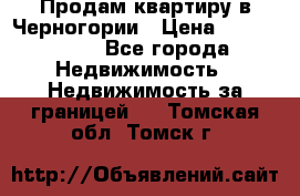 Продам квартиру в Черногории › Цена ­ 7 800 000 - Все города Недвижимость » Недвижимость за границей   . Томская обл.,Томск г.